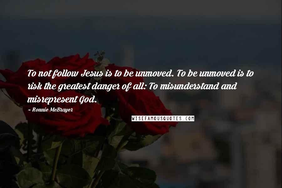 Ronnie McBrayer Quotes: To not follow Jesus is to be unmoved. To be unmoved is to risk the greatest danger of all: To misunderstand and misrepresent God.