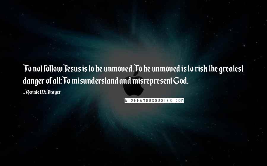 Ronnie McBrayer Quotes: To not follow Jesus is to be unmoved. To be unmoved is to risk the greatest danger of all: To misunderstand and misrepresent God.