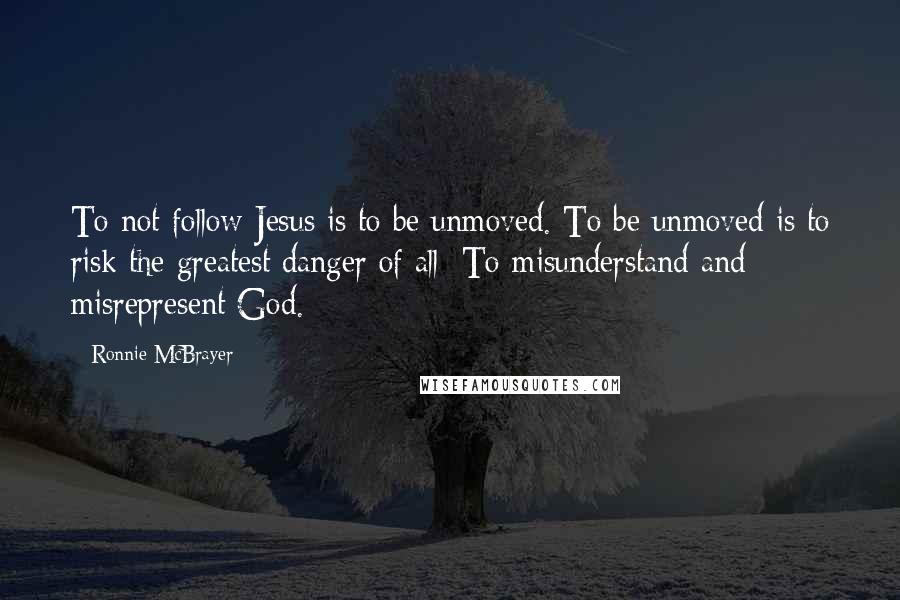 Ronnie McBrayer Quotes: To not follow Jesus is to be unmoved. To be unmoved is to risk the greatest danger of all: To misunderstand and misrepresent God.