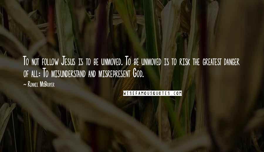 Ronnie McBrayer Quotes: To not follow Jesus is to be unmoved. To be unmoved is to risk the greatest danger of all: To misunderstand and misrepresent God.