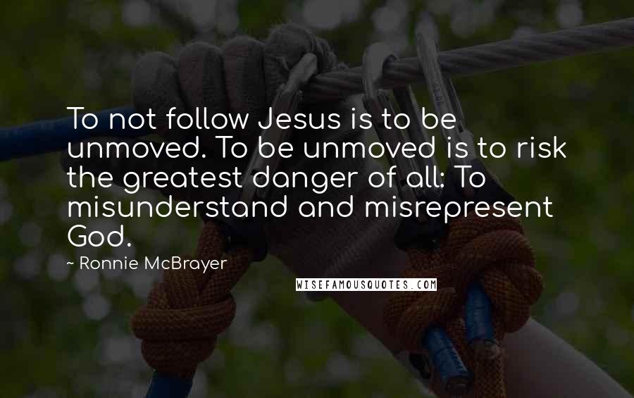 Ronnie McBrayer Quotes: To not follow Jesus is to be unmoved. To be unmoved is to risk the greatest danger of all: To misunderstand and misrepresent God.