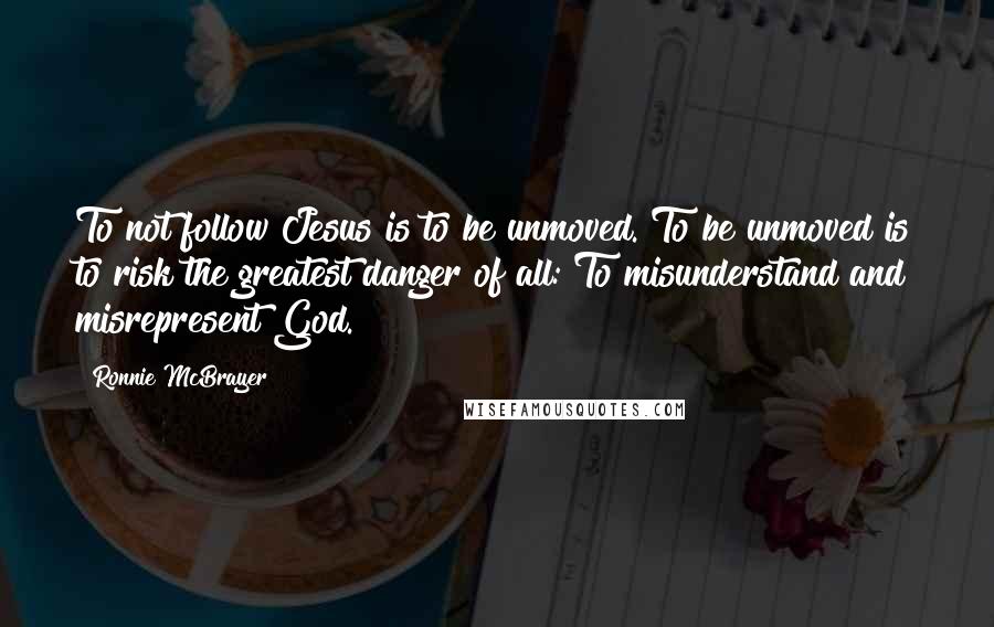 Ronnie McBrayer Quotes: To not follow Jesus is to be unmoved. To be unmoved is to risk the greatest danger of all: To misunderstand and misrepresent God.