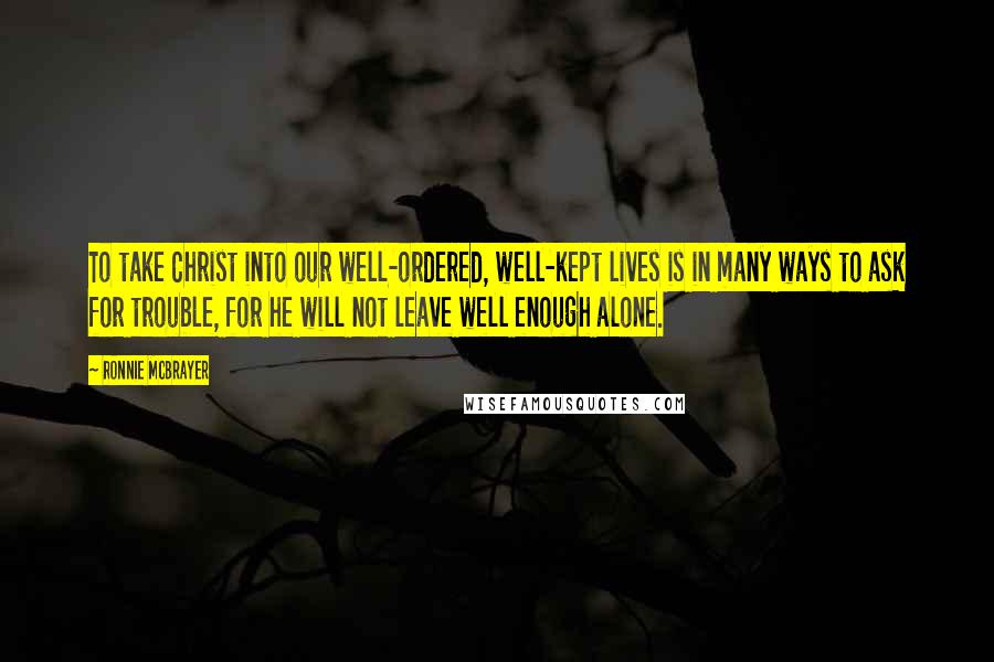 Ronnie McBrayer Quotes: To take Christ into our well-ordered, well-kept lives is in many ways to ask for trouble, for he will not leave well enough alone.