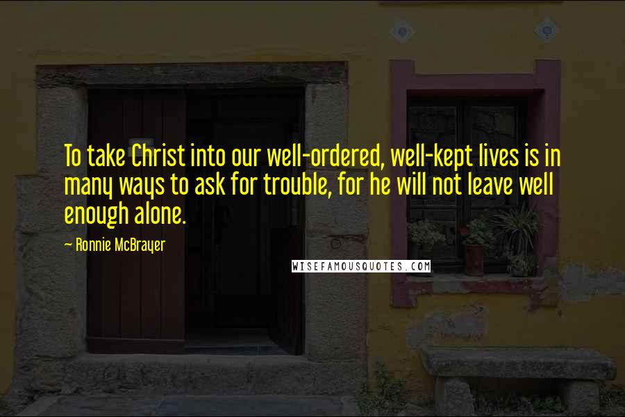 Ronnie McBrayer Quotes: To take Christ into our well-ordered, well-kept lives is in many ways to ask for trouble, for he will not leave well enough alone.