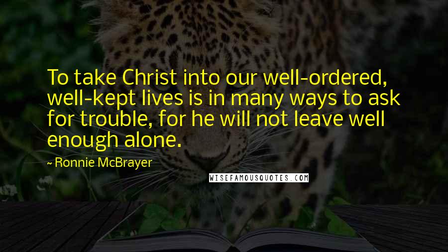 Ronnie McBrayer Quotes: To take Christ into our well-ordered, well-kept lives is in many ways to ask for trouble, for he will not leave well enough alone.