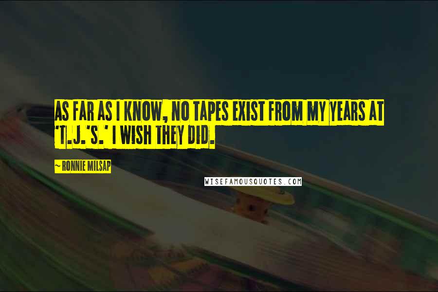 Ronnie Milsap Quotes: As far as I know, no tapes exist from my years at 'T.J.'s.' I wish they did.