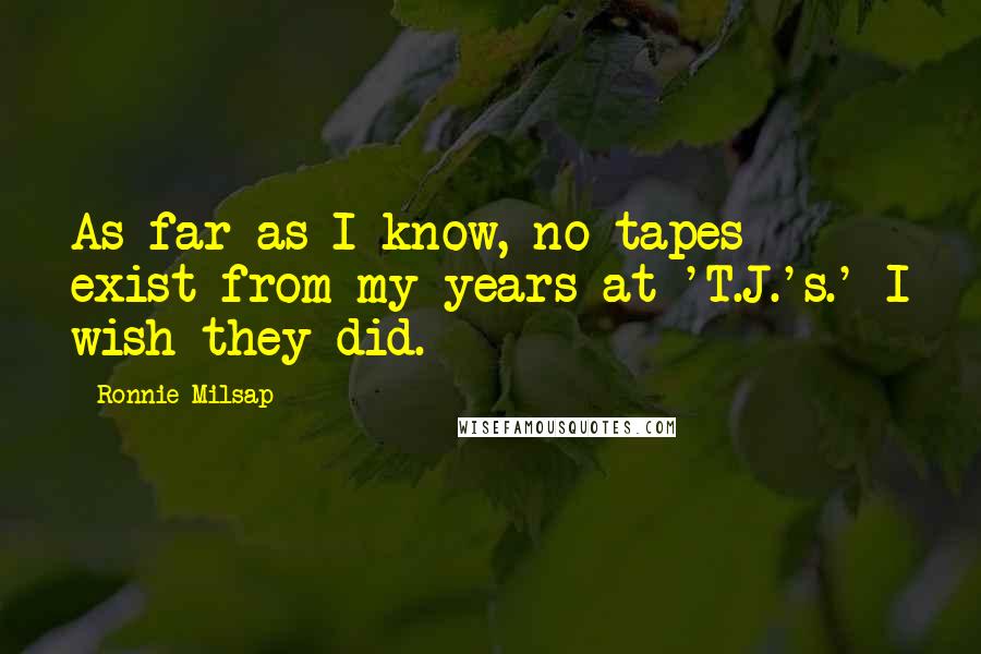 Ronnie Milsap Quotes: As far as I know, no tapes exist from my years at 'T.J.'s.' I wish they did.