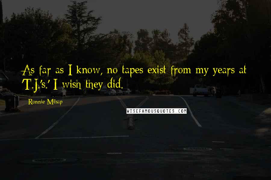 Ronnie Milsap Quotes: As far as I know, no tapes exist from my years at 'T.J.'s.' I wish they did.