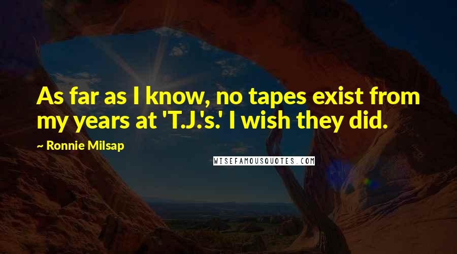 Ronnie Milsap Quotes: As far as I know, no tapes exist from my years at 'T.J.'s.' I wish they did.