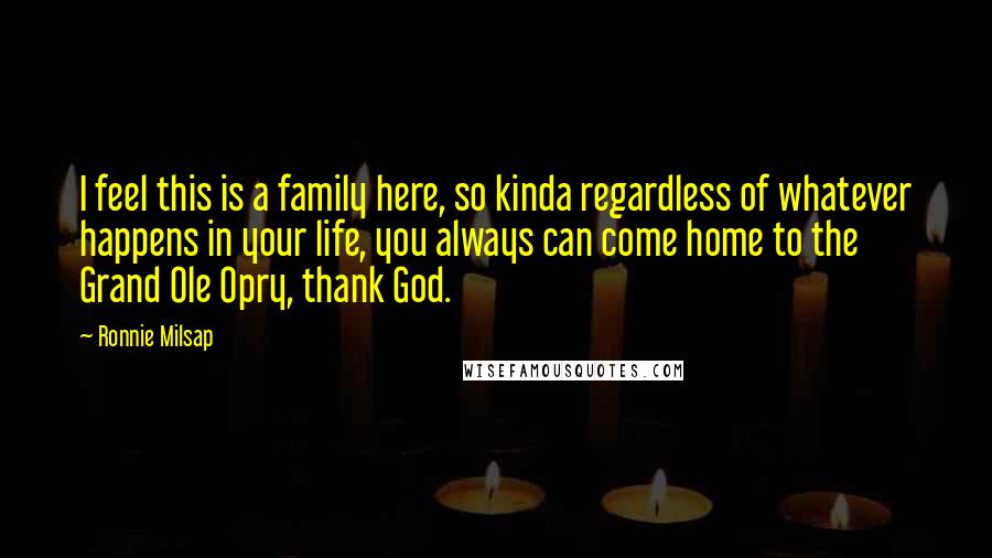 Ronnie Milsap Quotes: I feel this is a family here, so kinda regardless of whatever happens in your life, you always can come home to the Grand Ole Opry, thank God.