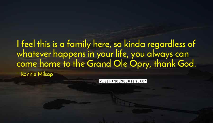 Ronnie Milsap Quotes: I feel this is a family here, so kinda regardless of whatever happens in your life, you always can come home to the Grand Ole Opry, thank God.