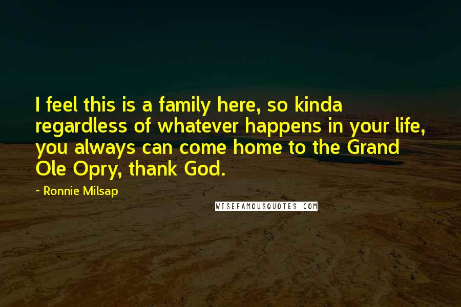 Ronnie Milsap Quotes: I feel this is a family here, so kinda regardless of whatever happens in your life, you always can come home to the Grand Ole Opry, thank God.