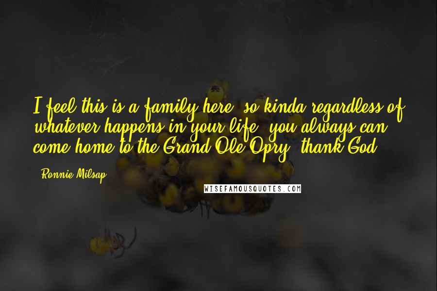 Ronnie Milsap Quotes: I feel this is a family here, so kinda regardless of whatever happens in your life, you always can come home to the Grand Ole Opry, thank God.