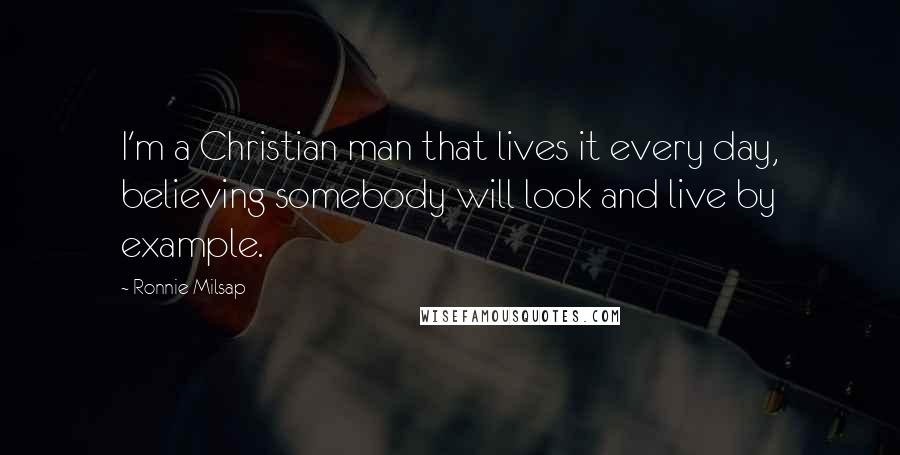 Ronnie Milsap Quotes: I'm a Christian man that lives it every day, believing somebody will look and live by example.