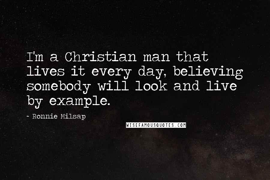 Ronnie Milsap Quotes: I'm a Christian man that lives it every day, believing somebody will look and live by example.