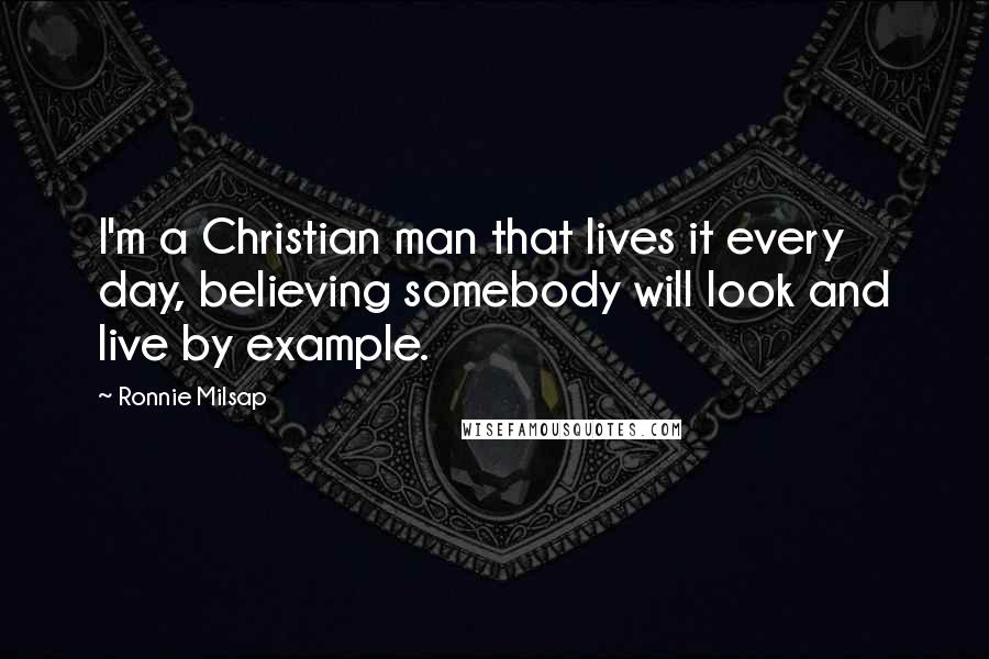 Ronnie Milsap Quotes: I'm a Christian man that lives it every day, believing somebody will look and live by example.