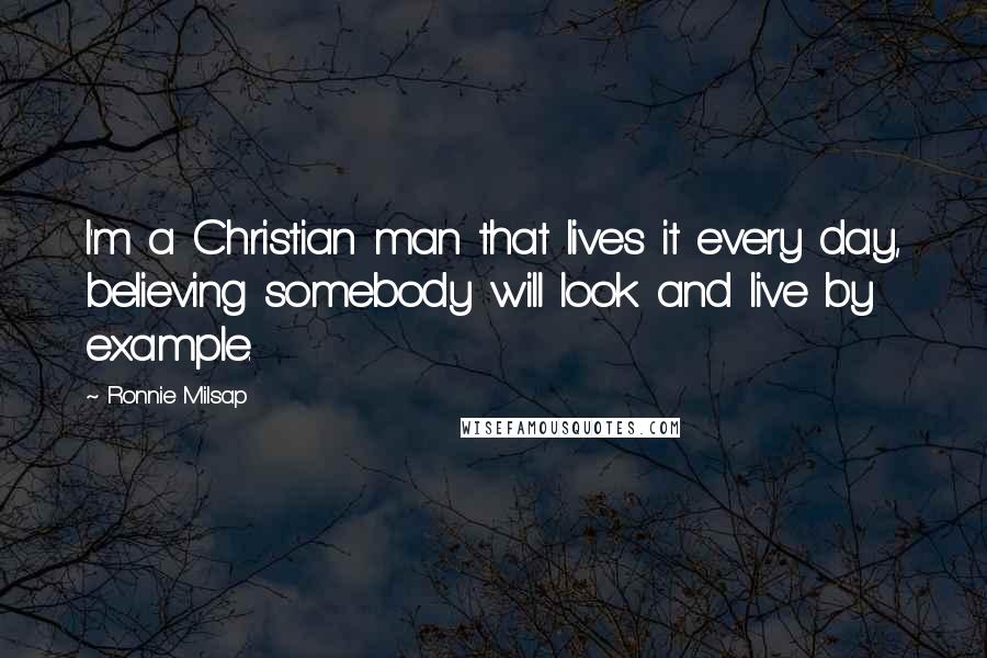 Ronnie Milsap Quotes: I'm a Christian man that lives it every day, believing somebody will look and live by example.