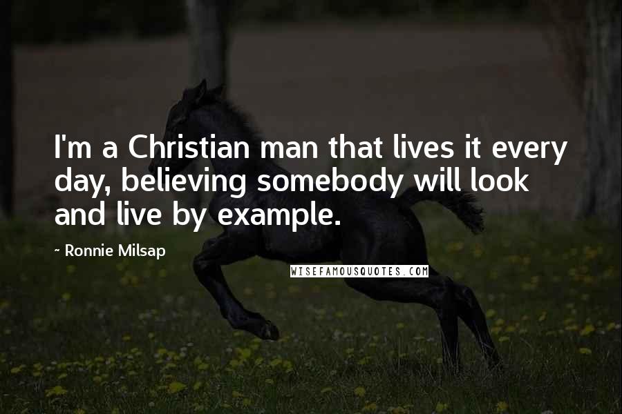 Ronnie Milsap Quotes: I'm a Christian man that lives it every day, believing somebody will look and live by example.