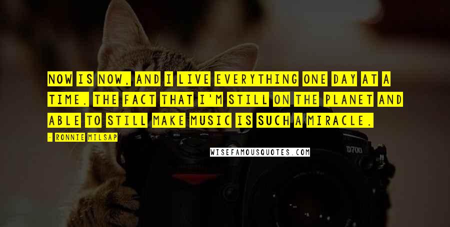 Ronnie Milsap Quotes: Now is now, and I live everything one day at a time. The fact that I'm still on the planet and able to still make music is such a miracle.