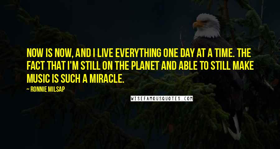 Ronnie Milsap Quotes: Now is now, and I live everything one day at a time. The fact that I'm still on the planet and able to still make music is such a miracle.