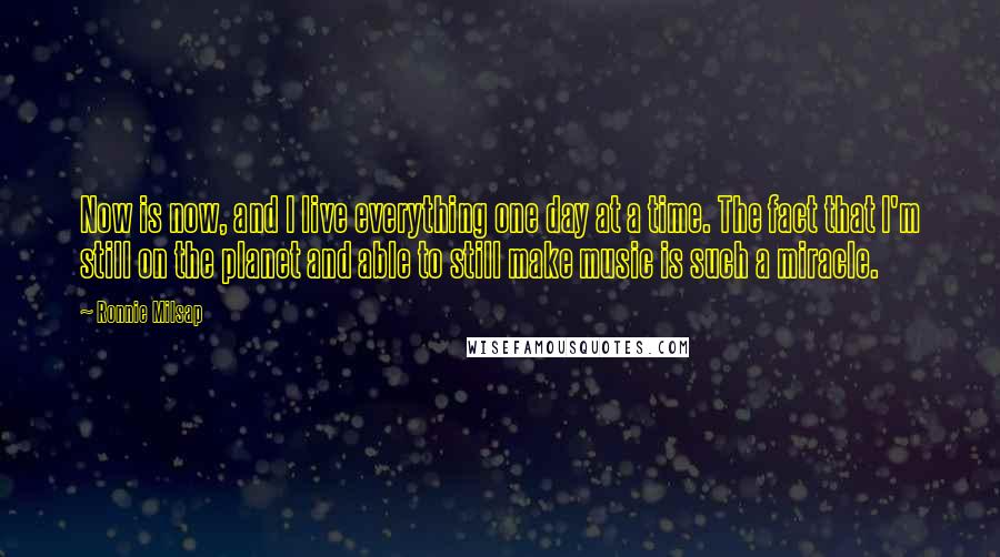 Ronnie Milsap Quotes: Now is now, and I live everything one day at a time. The fact that I'm still on the planet and able to still make music is such a miracle.