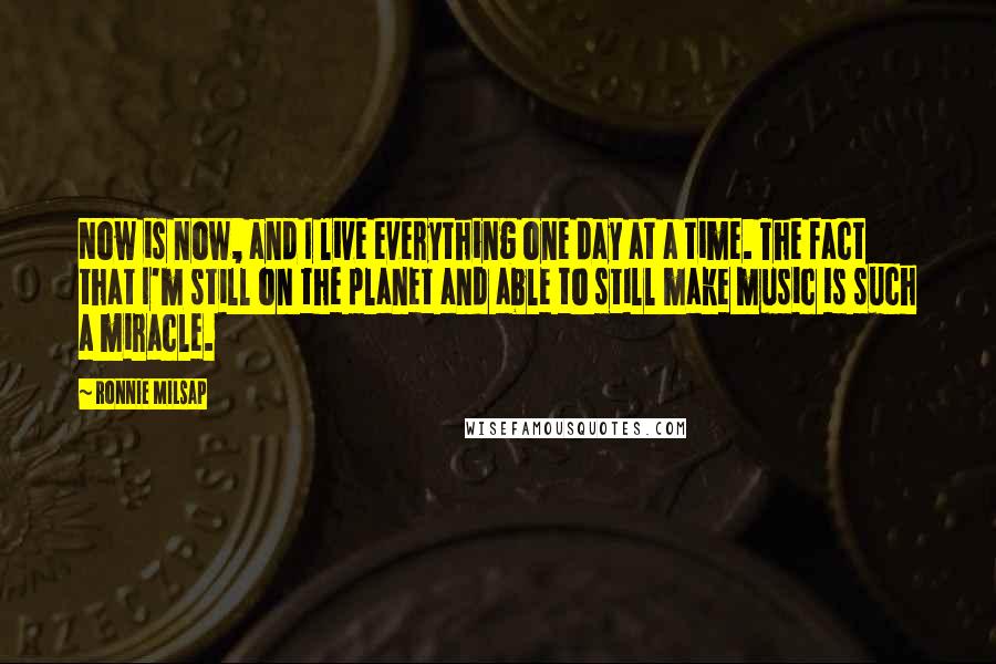 Ronnie Milsap Quotes: Now is now, and I live everything one day at a time. The fact that I'm still on the planet and able to still make music is such a miracle.