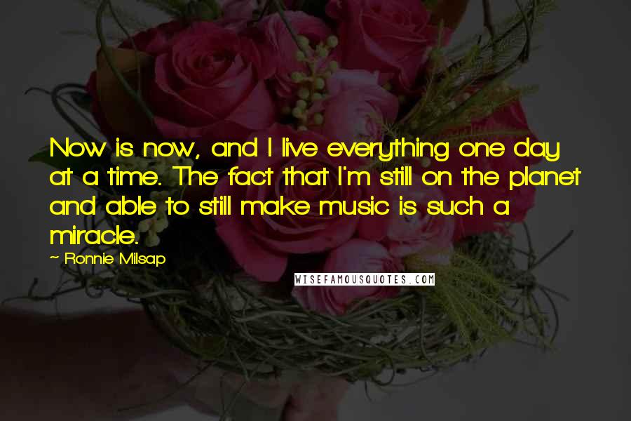 Ronnie Milsap Quotes: Now is now, and I live everything one day at a time. The fact that I'm still on the planet and able to still make music is such a miracle.