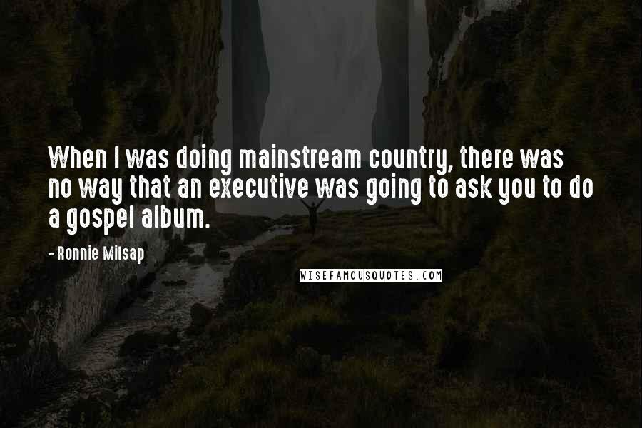 Ronnie Milsap Quotes: When I was doing mainstream country, there was no way that an executive was going to ask you to do a gospel album.