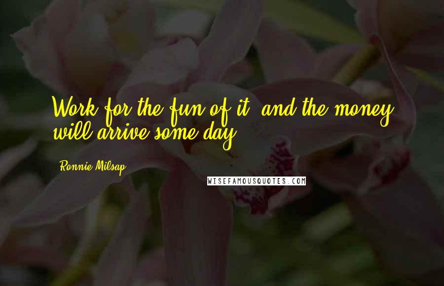 Ronnie Milsap Quotes: Work for the fun of it, and the money will arrive some day.