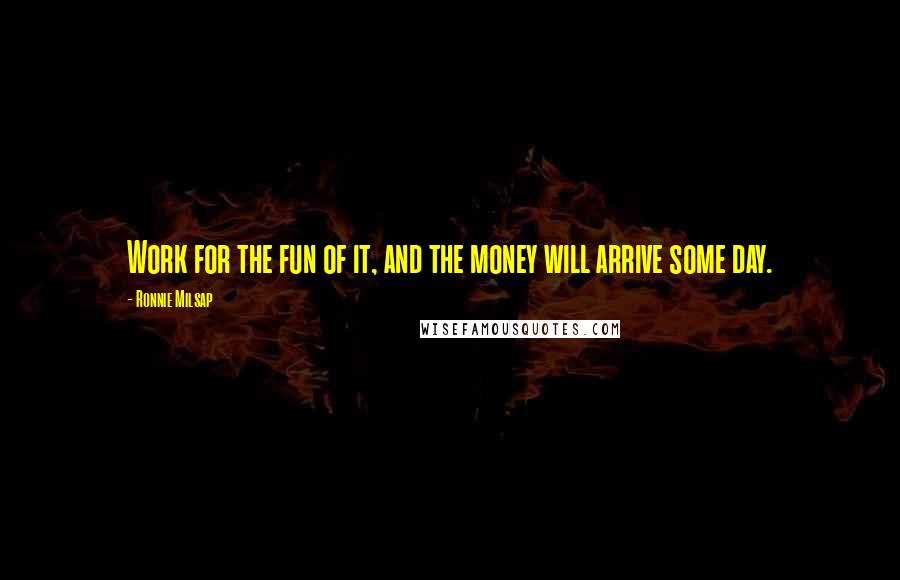 Ronnie Milsap Quotes: Work for the fun of it, and the money will arrive some day.