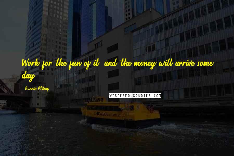 Ronnie Milsap Quotes: Work for the fun of it, and the money will arrive some day.