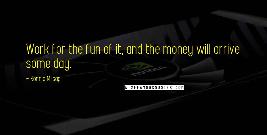 Ronnie Milsap Quotes: Work for the fun of it, and the money will arrive some day.