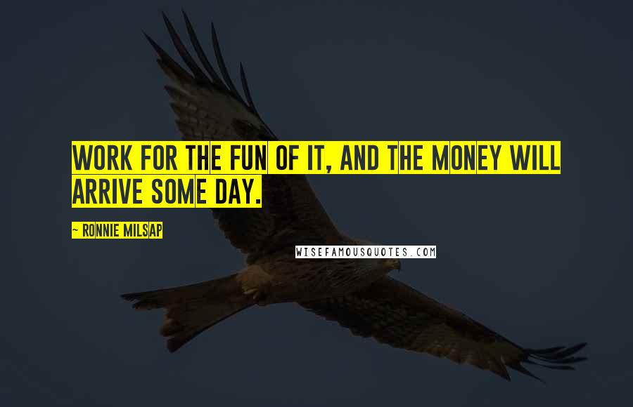 Ronnie Milsap Quotes: Work for the fun of it, and the money will arrive some day.