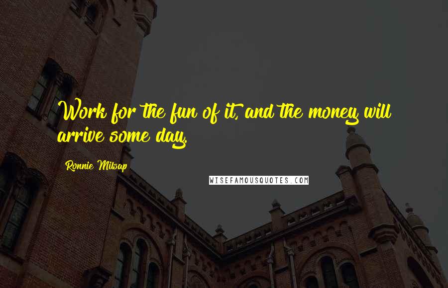 Ronnie Milsap Quotes: Work for the fun of it, and the money will arrive some day.