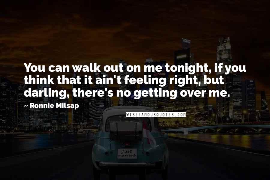 Ronnie Milsap Quotes: You can walk out on me tonight, if you think that it ain't feeling right, but darling, there's no getting over me.