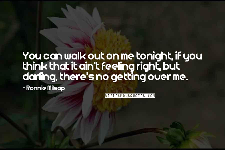 Ronnie Milsap Quotes: You can walk out on me tonight, if you think that it ain't feeling right, but darling, there's no getting over me.