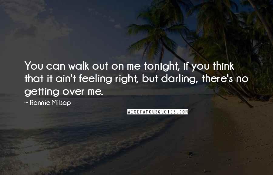 Ronnie Milsap Quotes: You can walk out on me tonight, if you think that it ain't feeling right, but darling, there's no getting over me.