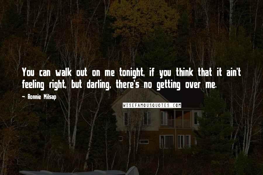 Ronnie Milsap Quotes: You can walk out on me tonight, if you think that it ain't feeling right, but darling, there's no getting over me.