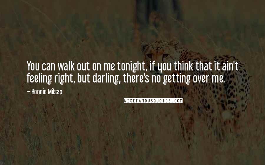 Ronnie Milsap Quotes: You can walk out on me tonight, if you think that it ain't feeling right, but darling, there's no getting over me.