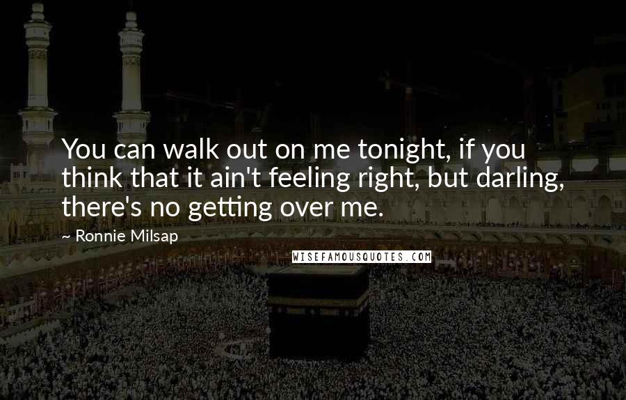 Ronnie Milsap Quotes: You can walk out on me tonight, if you think that it ain't feeling right, but darling, there's no getting over me.