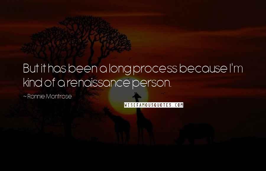 Ronnie Montrose Quotes: But it has been a long process because I'm kind of a renaissance person.