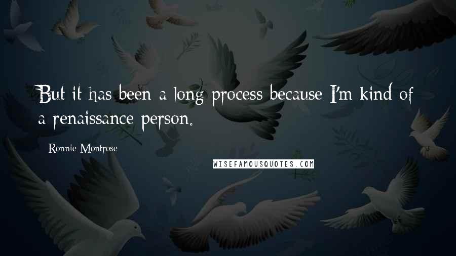 Ronnie Montrose Quotes: But it has been a long process because I'm kind of a renaissance person.