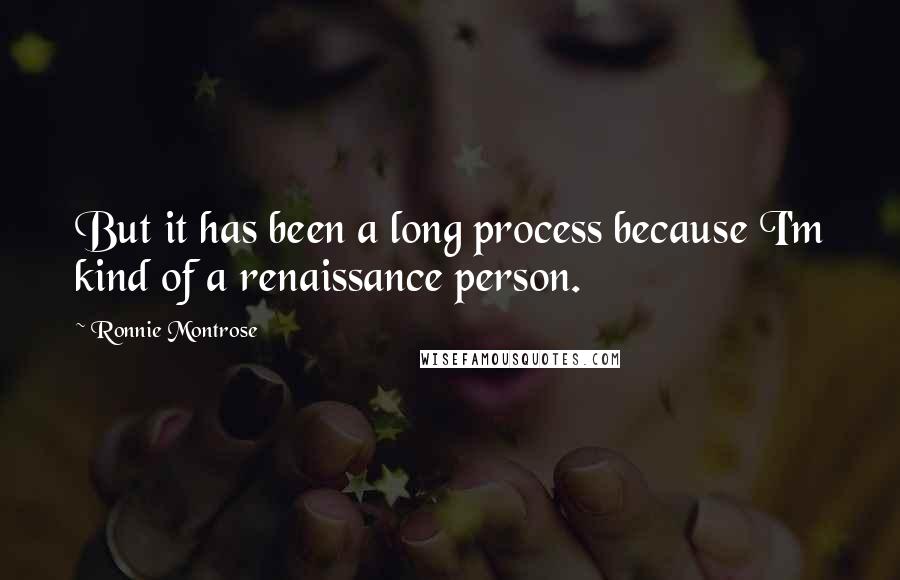 Ronnie Montrose Quotes: But it has been a long process because I'm kind of a renaissance person.