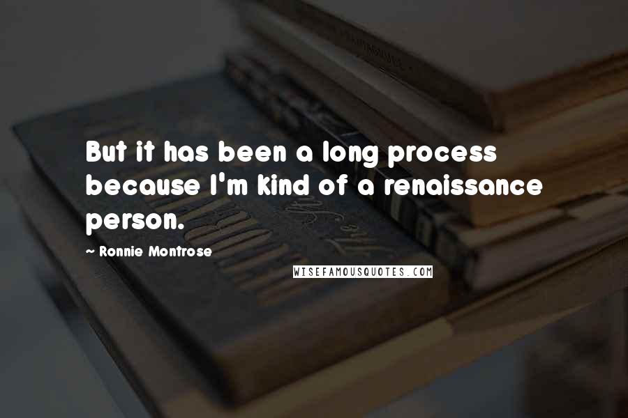 Ronnie Montrose Quotes: But it has been a long process because I'm kind of a renaissance person.