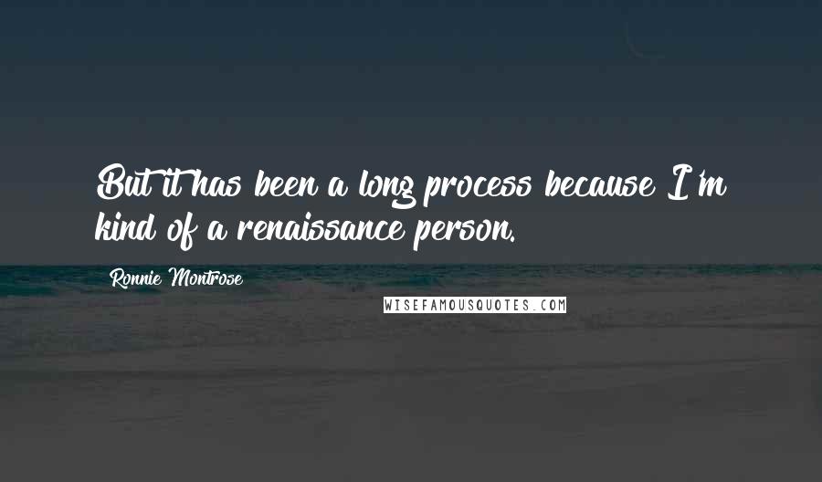 Ronnie Montrose Quotes: But it has been a long process because I'm kind of a renaissance person.