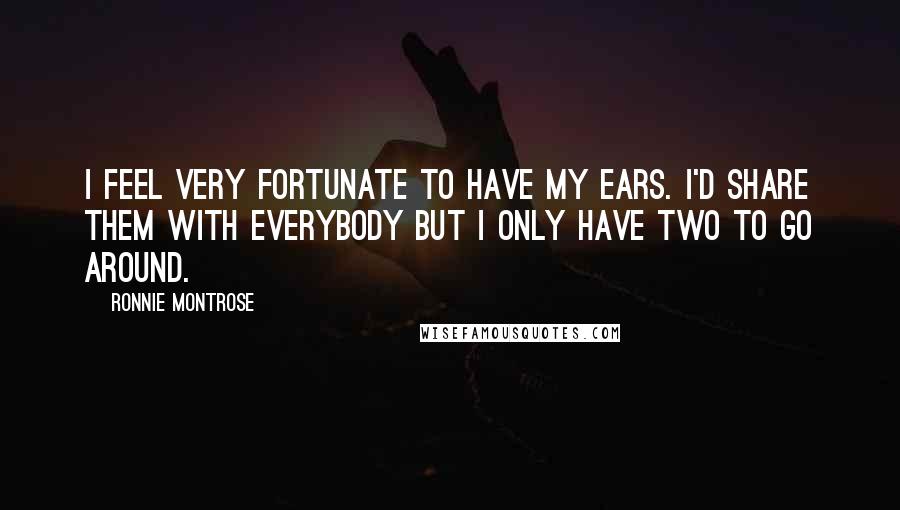 Ronnie Montrose Quotes: I feel very fortunate to have my ears. I'd share them with everybody but I only have two to go around.