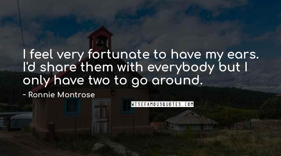Ronnie Montrose Quotes: I feel very fortunate to have my ears. I'd share them with everybody but I only have two to go around.