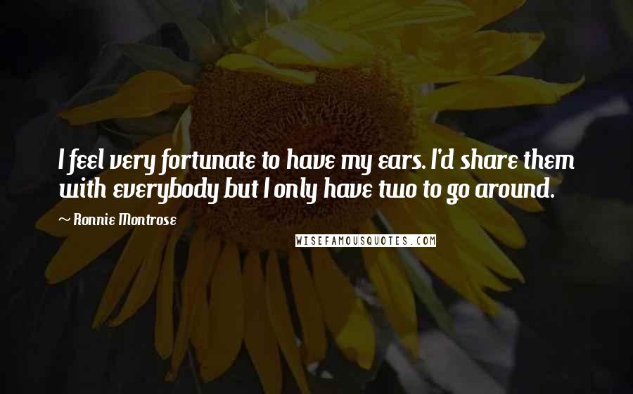 Ronnie Montrose Quotes: I feel very fortunate to have my ears. I'd share them with everybody but I only have two to go around.