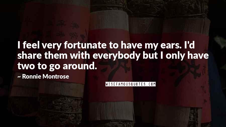 Ronnie Montrose Quotes: I feel very fortunate to have my ears. I'd share them with everybody but I only have two to go around.