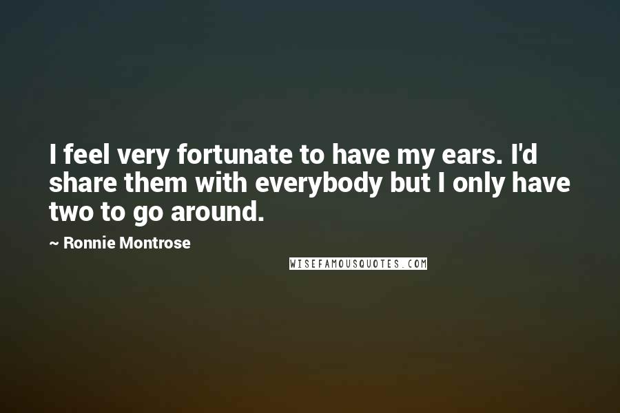 Ronnie Montrose Quotes: I feel very fortunate to have my ears. I'd share them with everybody but I only have two to go around.